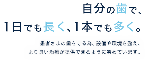 自分の歯で、1日でも長く、 1本でも多く。 患者さまの歯を守る為、設備や環境を整え、より良い治療が提供できるように努めています。